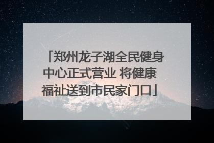 郑州龙子湖全民健身中心正式营业 将健康福祉送到市民家门口