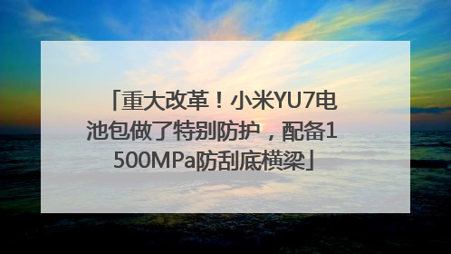 重大改革！小米YU7电池包做了特别防护，配备1500MPa防刮底横梁