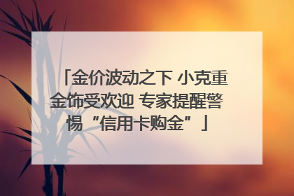 金价波动之下 小克重金饰受欢迎 专家提醒警惕“信用卡购金”