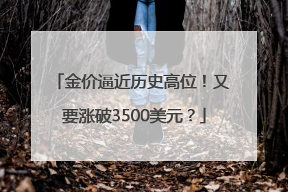 金价逼近历史高位！又要涨破3500美元？