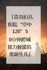 青岛妇儿医院“空中120”50分钟跨城接力救援危重新生儿