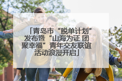 青岛市“脱单计划”发布暨“山海为证 团聚幸福”青年交友联谊活动浪漫开启