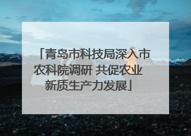 青岛市科技局深入市农科院调研 共促农业新质生产力发展