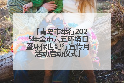 青岛市举行2025年全市六五环境日暨环保世纪行宣传月活动启动仪式