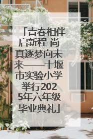 青春相伴启新程 尚真逐梦向未来——十堰市实验小学举行2025年六年级毕业典礼
