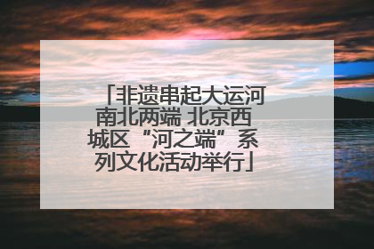 非遗串起大运河南北两端 北京西城区“河之端”系列文化活动举行