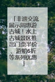 非遗交流展示周惠游古城！水上古城景区推出门票半价、游船6折等系列优惠