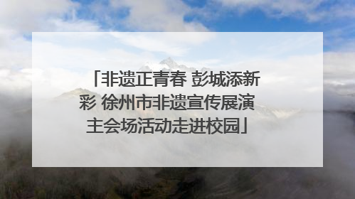 非遗正青春 彭城添新彩 徐州市非遗宣传展演主会场活动走进校园