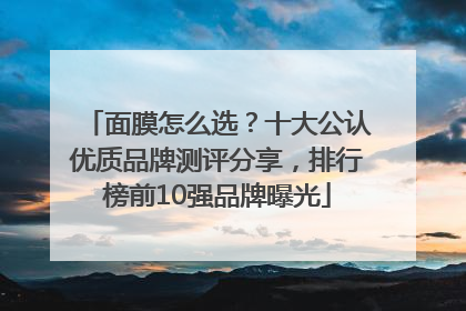 面膜怎么选？十大公认优质品牌测评分享，排行榜前10强品牌曝光