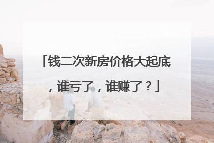 钱二次新房价格大起底，谁亏了，谁赚了？