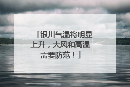 银川气温将明显上升，大风和高温需要防范！