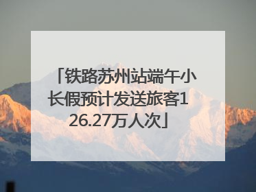 铁路苏州站端午小长假预计发送旅客126.27万人次