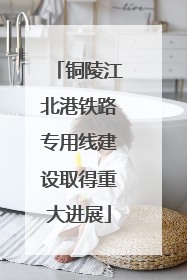 铜陵江北港铁路专用线建设取得重大进展