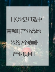 长沙县打造中南咖啡产业高地 签约7个咖啡产业项目