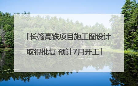 长赣高铁项目施工图设计取得批复 预计7月开工