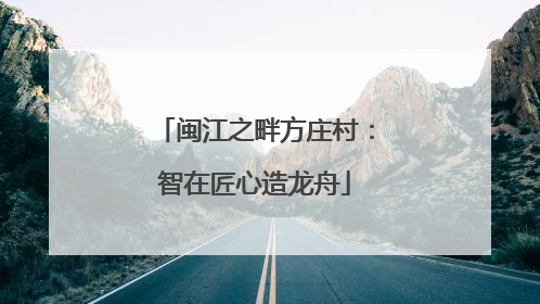 闽江之畔方庄村：智在匠心造龙舟