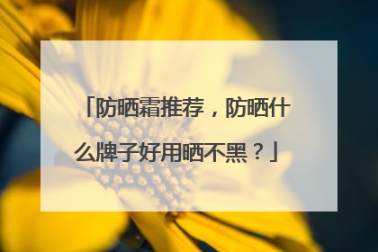 防晒霜推荐，防晒什么牌子好用晒不黑？