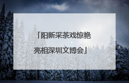 阳新采茶戏惊艳亮相深圳文博会