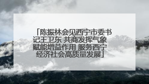 陈振林会见西宁市委书记王卫东 共商发挥气象赋能增益作用 服务西宁经济社会高质量发展