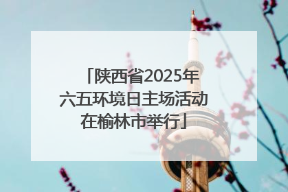 陕西省2025年六五环境日主场活动在榆林市举行