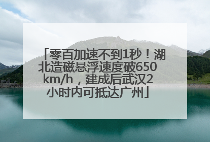 零百加速不到1秒！湖北造磁悬浮速度破650km/h，建成后武汉2小时内可抵达广州