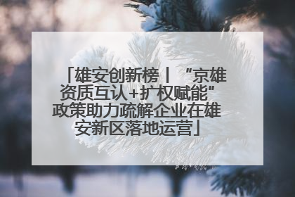 雄安创新榜丨“京雄资质互认+扩权赋能”政策助力疏解企业在雄安新区落地运营