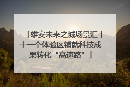 雄安未来之城场景汇丨十一个体验区铺就科技成果转化“高速路”