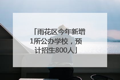 雨花区今年新增1所公办学校，预计招生800人