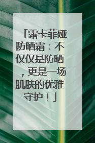露卡菲娅防晒霜：不仅仅是防晒，更是一场肌肤的优雅守护！