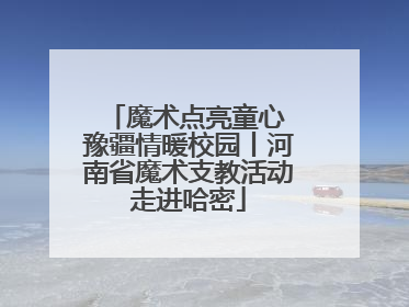 魔术点亮童心 豫疆情暖校园丨河南省魔术支教活动走进哈密