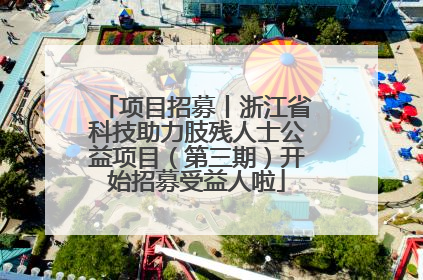 项目招募丨浙江省科技助力肢残人士公益项目（第三期）开始招募受益人啦