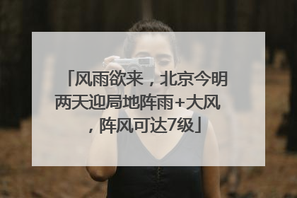 风雨欲来，北京今明两天迎局地阵雨+大风，阵风可达7级