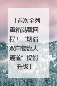 首次全列重箱满载回程！“烟淄双向物流大通道”提能升级