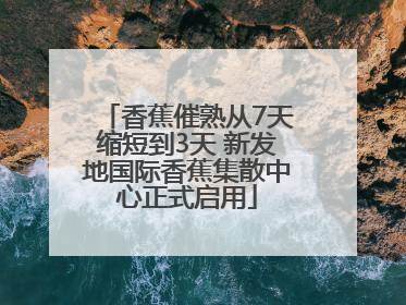 香蕉催熟从7天缩短到3天 新发地国际香蕉集散中心正式启用
