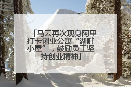 马云再次现身阿里打卡创业公寓“湖畔小屋”，鼓励员工坚持创业精神