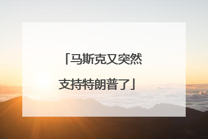 马斯克又突然支持特朗普了