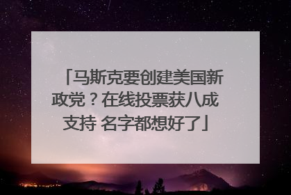马斯克要创建美国新政党？在线投票获八成支持 名字都想好了