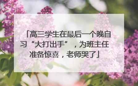 高三学生在最后一个晚自习“大打出手”，为班主任准备惊喜，老师哭了
