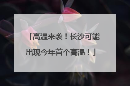 高温来袭！长沙可能出现今年首个高温！
