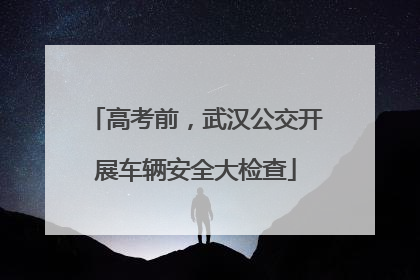 高考前，武汉公交开展车辆安全大检查