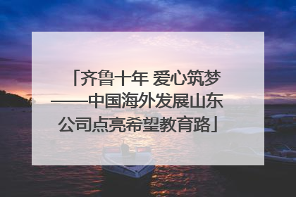 齐鲁十年 爱心筑梦——中国海外发展山东公司点亮希望教育路