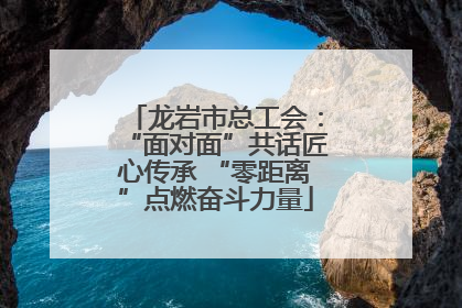 龙岩市总工会：“面对面”共话匠心传承 “零距离”点燃奋斗力量