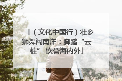（文化中国行）壮乡狮舞闯南洋：脚踏“云桩” 饮誉海内外