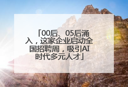 00后、05后涌入，这家企业启动全国招聘周，吸引AI时代多元人才