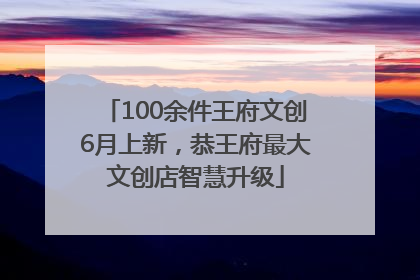 100余件王府文创6月上新，恭王府最大文创店智慧升级