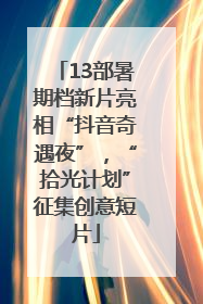 13部暑期档新片亮相“抖音奇遇夜”，“拾光计划”征集创意短片