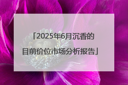 2025年6月沉香的目前价位市场分析报告
