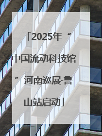 2025年“中国流动科技馆”河南巡展·鲁山站启动
