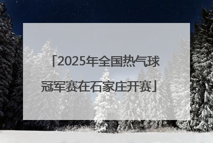 2025年全国热气球冠军赛在石家庄开赛