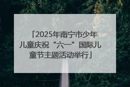 2025年南宁市少年儿童庆祝“六一”国际儿童节主题活动举行